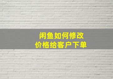 闲鱼如何修改价格给客户下单