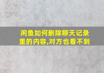 闲鱼如何删除聊天记录里的内容,对方也看不到