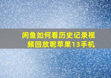 闲鱼如何看历史记录视频回放呢苹果13手机