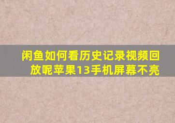 闲鱼如何看历史记录视频回放呢苹果13手机屏幕不亮