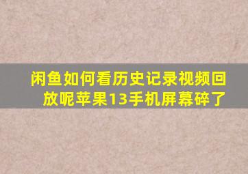 闲鱼如何看历史记录视频回放呢苹果13手机屏幕碎了