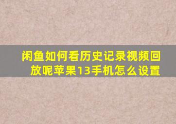 闲鱼如何看历史记录视频回放呢苹果13手机怎么设置