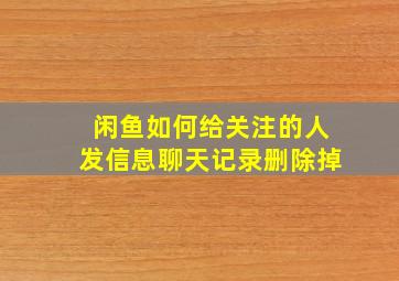 闲鱼如何给关注的人发信息聊天记录删除掉