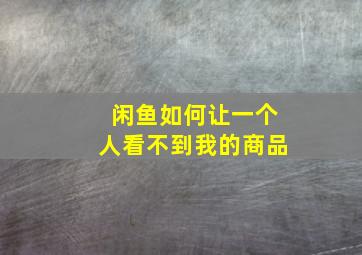 闲鱼如何让一个人看不到我的商品