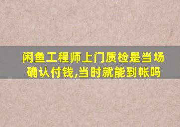 闲鱼工程师上门质检是当场确认付钱,当时就能到帐吗