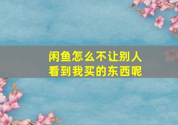 闲鱼怎么不让别人看到我买的东西呢