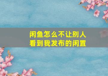 闲鱼怎么不让别人看到我发布的闲置