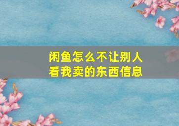 闲鱼怎么不让别人看我卖的东西信息