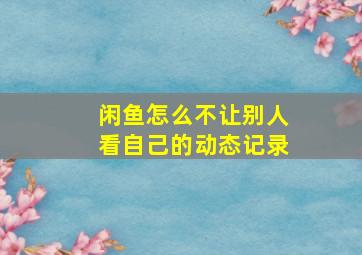 闲鱼怎么不让别人看自己的动态记录