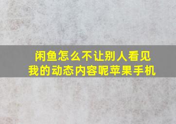 闲鱼怎么不让别人看见我的动态内容呢苹果手机