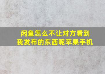 闲鱼怎么不让对方看到我发布的东西呢苹果手机