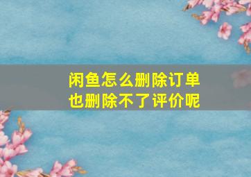 闲鱼怎么删除订单也删除不了评价呢