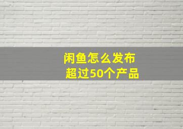 闲鱼怎么发布超过50个产品