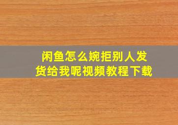 闲鱼怎么婉拒别人发货给我呢视频教程下载