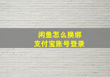 闲鱼怎么换绑支付宝账号登录