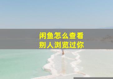 闲鱼怎么查看别人浏览过你