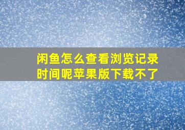 闲鱼怎么查看浏览记录时间呢苹果版下载不了