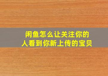 闲鱼怎么让关注你的人看到你新上传的宝贝