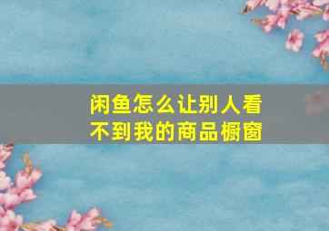 闲鱼怎么让别人看不到我的商品橱窗