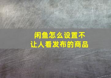 闲鱼怎么设置不让人看发布的商品