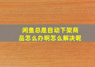 闲鱼总是自动下架商品怎么办啊怎么解决呢