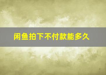 闲鱼拍下不付款能多久