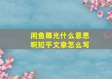 闲鱼曝光什么意思啊知乎文章怎么写