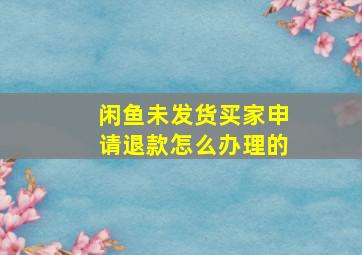 闲鱼未发货买家申请退款怎么办理的