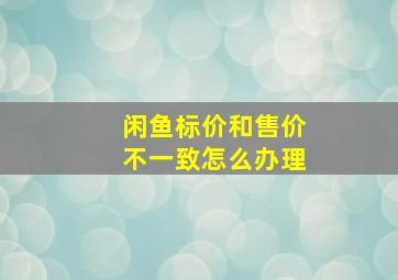 闲鱼标价和售价不一致怎么办理