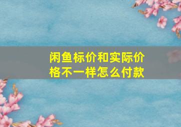 闲鱼标价和实际价格不一样怎么付款