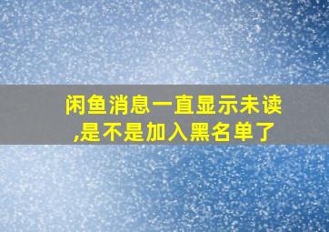 闲鱼消息一直显示未读,是不是加入黑名单了