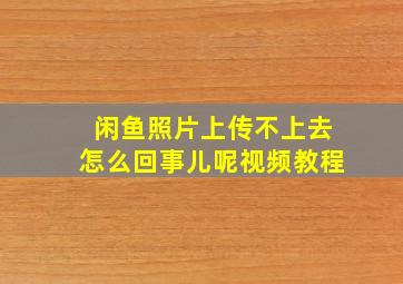 闲鱼照片上传不上去怎么回事儿呢视频教程