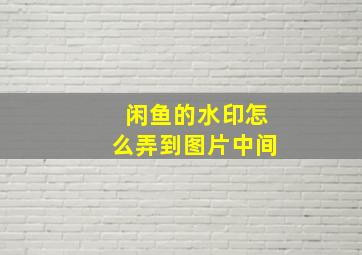 闲鱼的水印怎么弄到图片中间