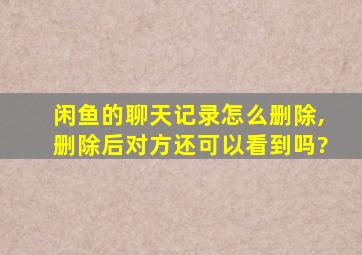 闲鱼的聊天记录怎么删除,删除后对方还可以看到吗?