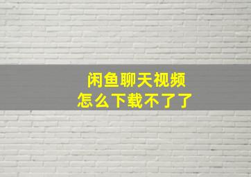 闲鱼聊天视频怎么下载不了了