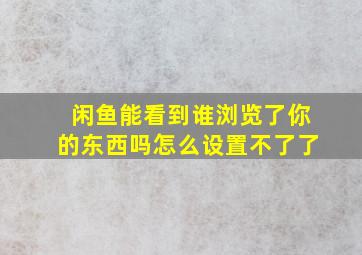 闲鱼能看到谁浏览了你的东西吗怎么设置不了了