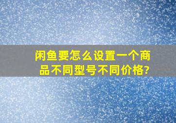 闲鱼要怎么设置一个商品不同型号不同价格?