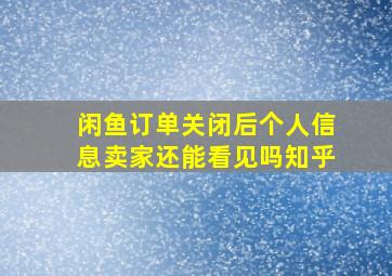 闲鱼订单关闭后个人信息卖家还能看见吗知乎