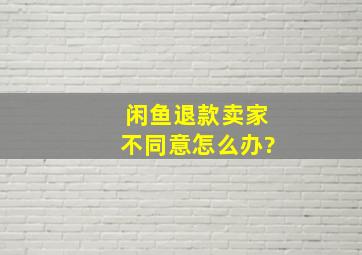 闲鱼退款卖家不同意怎么办?