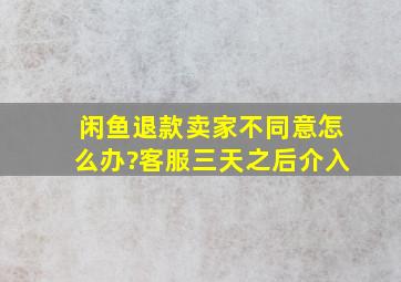 闲鱼退款卖家不同意怎么办?客服三天之后介入