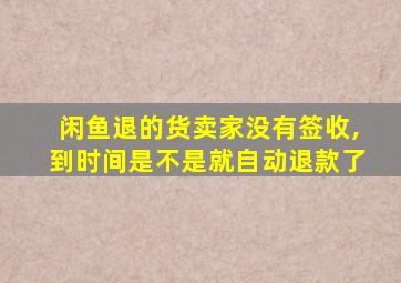 闲鱼退的货卖家没有签收,到时间是不是就自动退款了