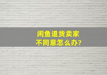 闲鱼退货卖家不同意怎么办?