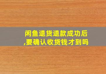 闲鱼退货退款成功后,要确认收货钱才到吗