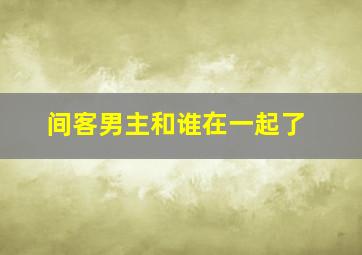 间客男主和谁在一起了