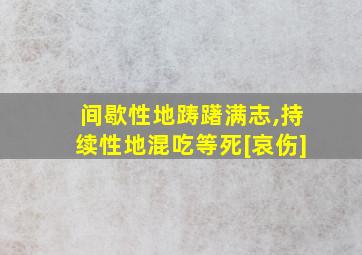 间歇性地踌躇满志,持续性地混吃等死[哀伤]