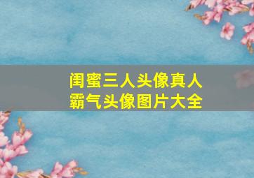 闺蜜三人头像真人霸气头像图片大全