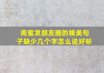 闺蜜发朋友圈的精美句子缺少几个字怎么说好听