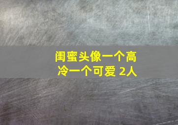 闺蜜头像一个高冷一个可爱 2人