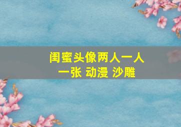 闺蜜头像两人一人一张 动漫 沙雕