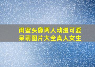 闺蜜头像两人动漫可爱呆萌图片大全真人女生